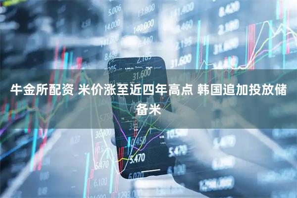 牛金所配资 米价涨至近四年高点 韩国追加投放储备米