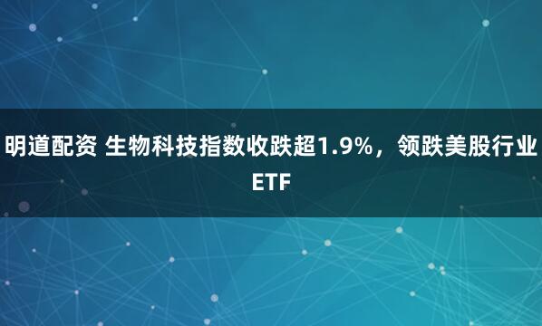 明道配资 生物科技指数收跌超1.9%，领跌美股行业ETF