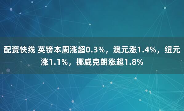 配资快线 英镑本周涨超0.3%，澳元涨1.4%，纽元涨1.1%，挪威克朗涨超1.8%