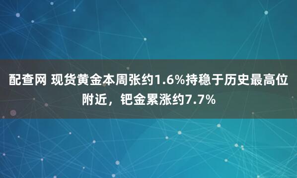 配查网 现货黄金本周张约1.6%持稳于历史最高位附近，钯金累涨约7.7%
