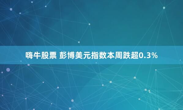 嗨牛股票 彭博美元指数本周跌超0.3%