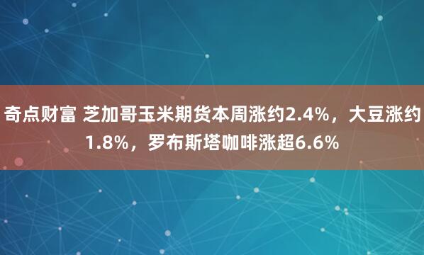奇点财富 芝加哥玉米期货本周涨约2.4%，大豆涨约1.8%，罗布斯塔咖啡涨超6.6%