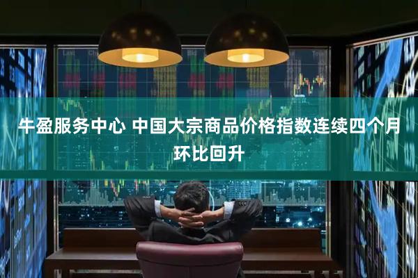 牛盈服务中心 中国大宗商品价格指数连续四个月环比回升