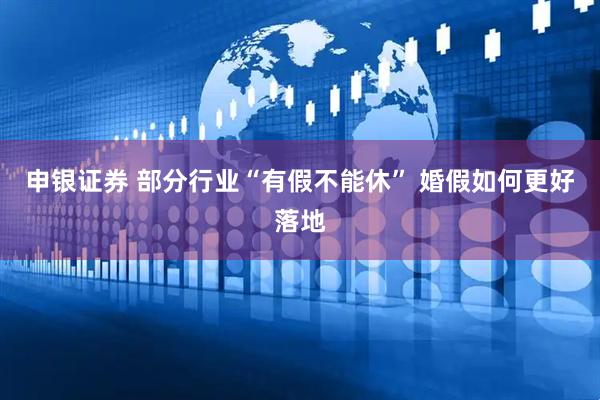 申银证券 部分行业“有假不能休” 婚假如何更好落地