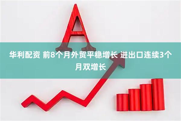 华利配资 前8个月外贸平稳增长 进出口连续3个月双增长