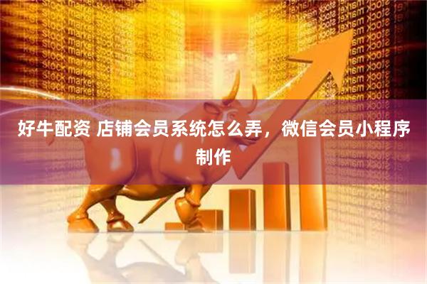 好牛配资 店铺会员系统怎么弄，微信会员小程序制作