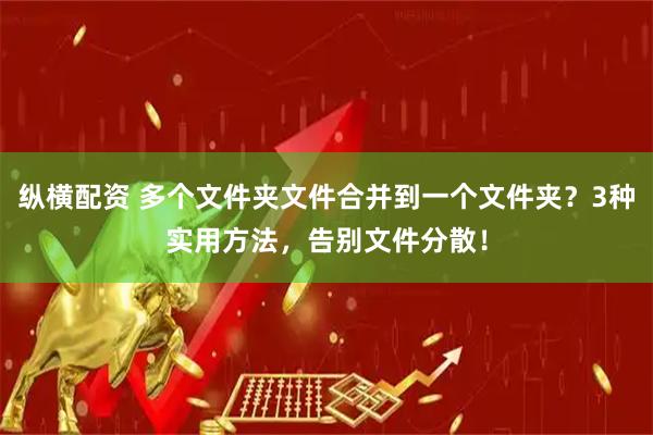 纵横配资 多个文件夹文件合并到一个文件夹？3种实用方法，告别文件分散！
