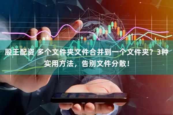 股王配资 多个文件夹文件合并到一个文件夹？3种实用方法，告别文件分散！