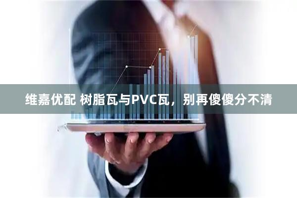 维嘉优配 树脂瓦与PVC瓦，别再傻傻分不清