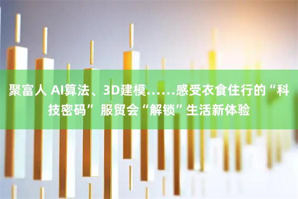 聚富人 AI算法、3D建模……感受衣食住行的“科技密码” 服贸会“解锁”生活新体验