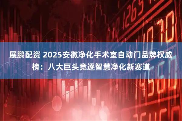 展鹏配资 2025安徽净化手术室自动门品牌权威榜：八大巨头竞逐智慧净化新赛道