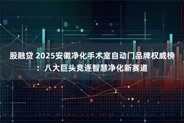 股融贷 2025安徽净化手术室自动门品牌权威榜：八大巨头竞逐智慧净化新赛道