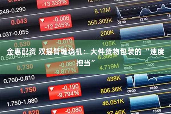 金惠配资 双摇臂缠绕机：大件货物包装的 “速度担当”