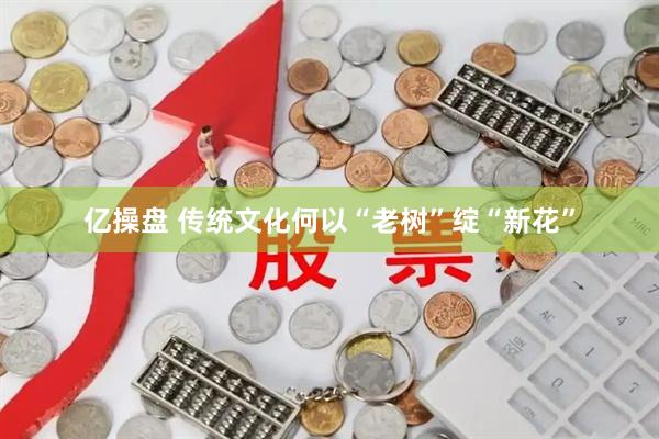亿操盘 传统文化何以“老树”绽“新花”