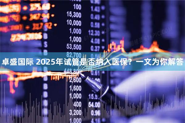 卓盛国际 2025年试管是否纳入医保？一文为你解答