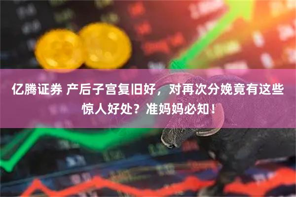 亿腾证券 产后子宫复旧好，对再次分娩竟有这些惊人好处？准妈妈必知！