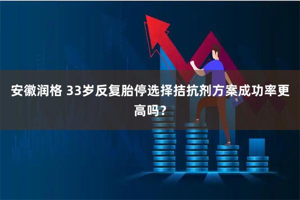安徽润格 33岁反复胎停选择拮抗剂方案成功率更高吗？