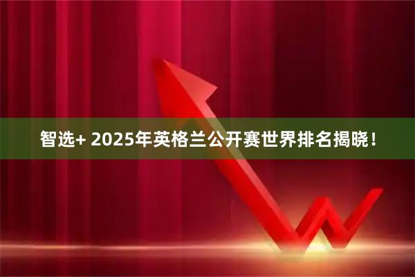 智选+ 2025年英格兰公开赛世界排名揭晓！