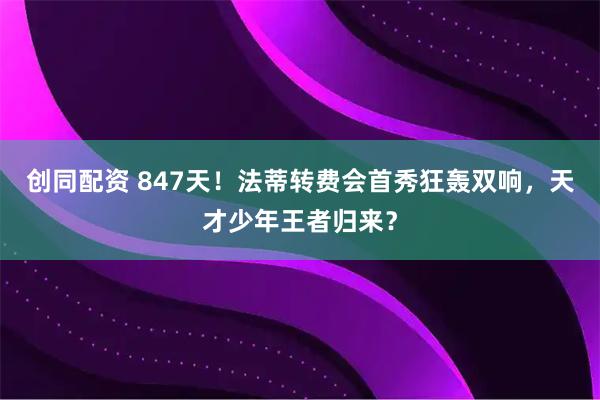 创同配资 847天！法蒂转费会首秀狂轰双响，天才少年王者归来？