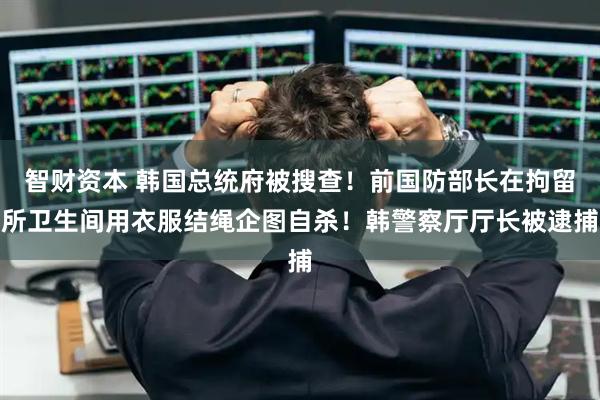智财资本 韩国总统府被搜查！前国防部长在拘留所卫生间用衣服结绳企图自杀！韩警察厅厅长被逮捕