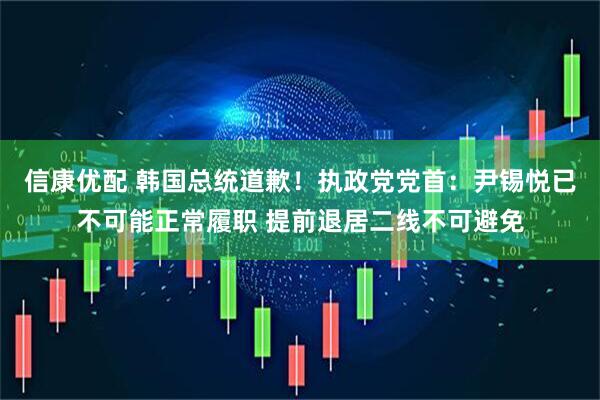 信康优配 韩国总统道歉！执政党党首：尹锡悦已不可能正常履职 提前退居二线不可避免