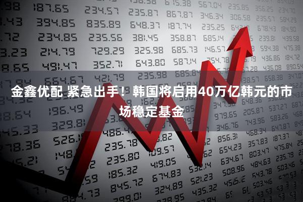 金鑫优配 紧急出手！韩国将启用40万亿韩元的市场稳定基金