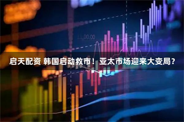 启天配资 韩国启动救市！亚太市场迎来大变局？