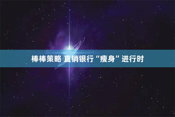 棒棒策略 直销银行“瘦身”进行时