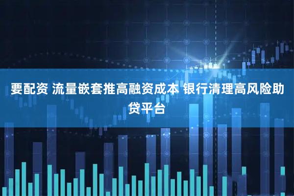 要配资 流量嵌套推高融资成本 银行清理高风险助贷平台