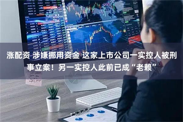 涨配资 涉嫌挪用资金 这家上市公司一实控人被刑事立案！另一实控人此前已成“老赖”