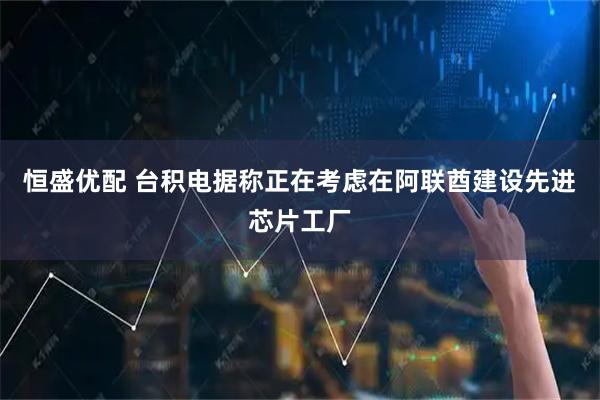 恒盛优配 台积电据称正在考虑在阿联酋建设先进芯片工厂