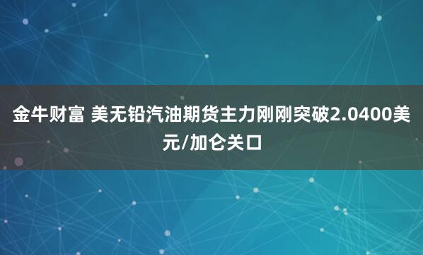 金牛财富 美无铅汽油期货主力刚刚突破2.0400美元/加仑关口