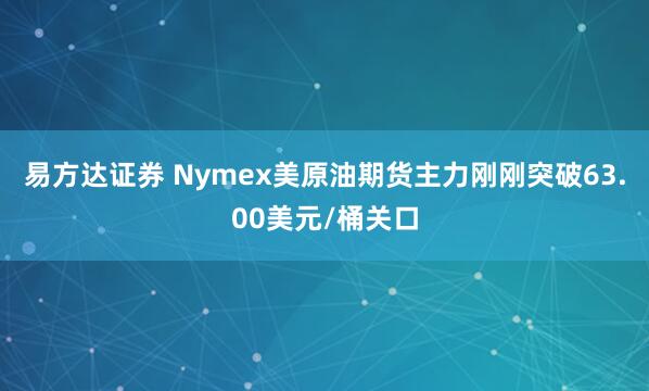 易方达证券 Nymex美原油期货主力刚刚突破63.00美元/桶关口
