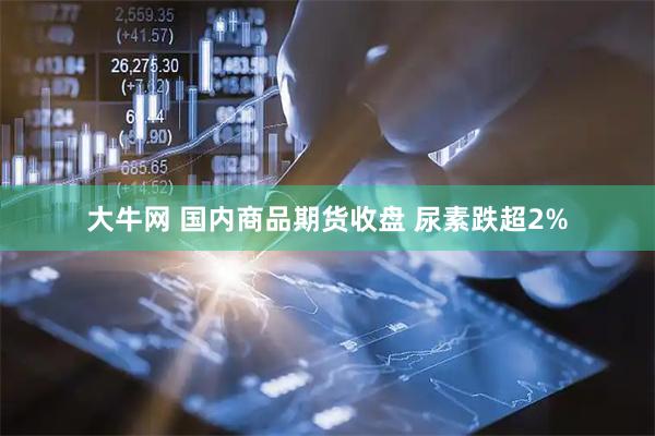 大牛网 国内商品期货收盘 尿素跌超2%