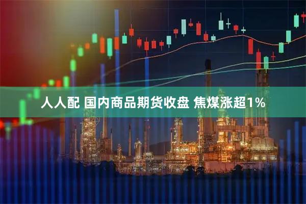 人人配 国内商品期货收盘 焦煤涨超1%