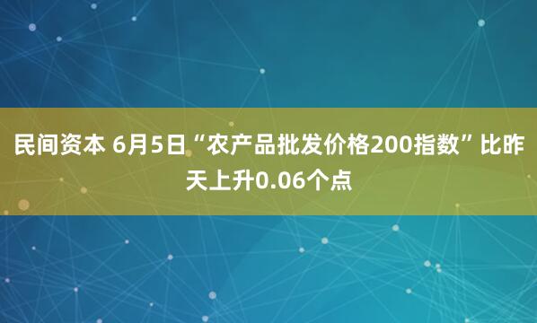 民间资本 6月5日“农产品批发价格200指数”比昨天上升0.06个点
