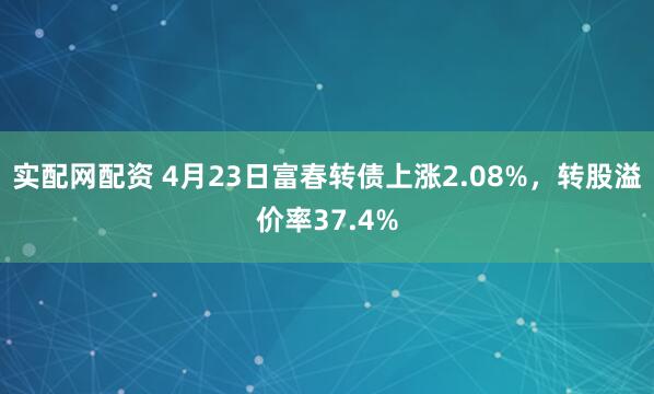 实配网配资 4月23日富春转债上涨2.08%，转股溢价率37.4%