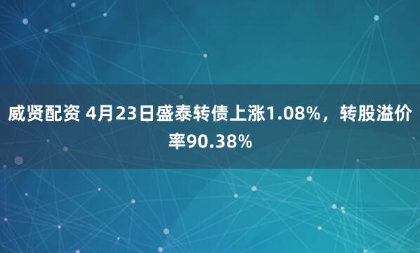 威贤配资 4月23日盛泰转债上涨1.08%，转股溢价率90.38%