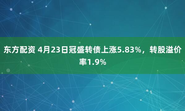 东方配资 4月23日冠盛转债上涨5.83%，转股溢价率1.9%