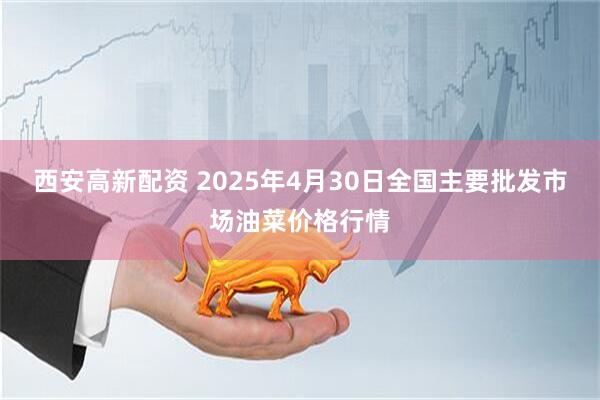 西安高新配资 2025年4月30日全国主要批发市场油菜价格行情