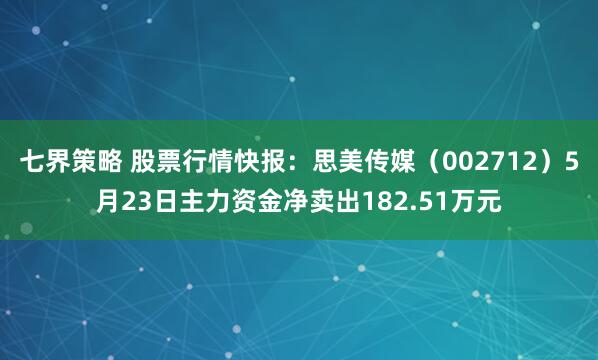 七界策略 股票行情快报：思美传媒（002712）5月23日主力资金净卖出182.51万元