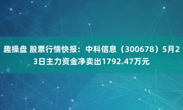 趣操盘 股票行情快报：中科信息（300678）5月23日主力资金净卖出1792.47万元