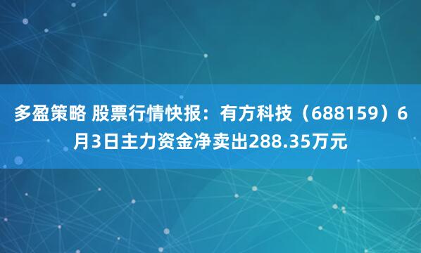 多盈策略 股票行情快报：有方科技（688159）6月3日主力资金净卖出288.35万元
