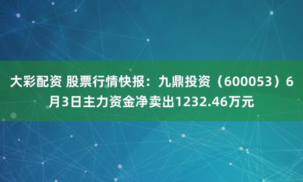 大彩配资 股票行情快报：九鼎投资（600053）6月3日主力资金净卖出1232.46万元