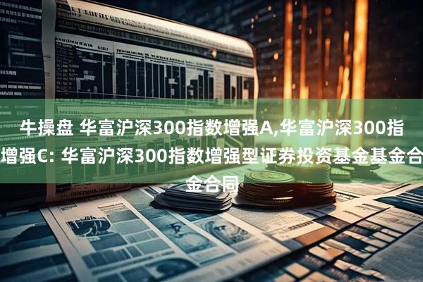 牛操盘 华富沪深300指数增强A,华富沪深300指数增强C: 华富沪深300指数增强型证券投资基金基金合同