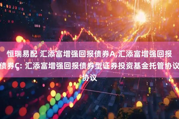 恒瑞易配 汇添富增强回报债券A,汇添富增强回报债券C: 汇添富增强回报债券型证券投资基金托管协议