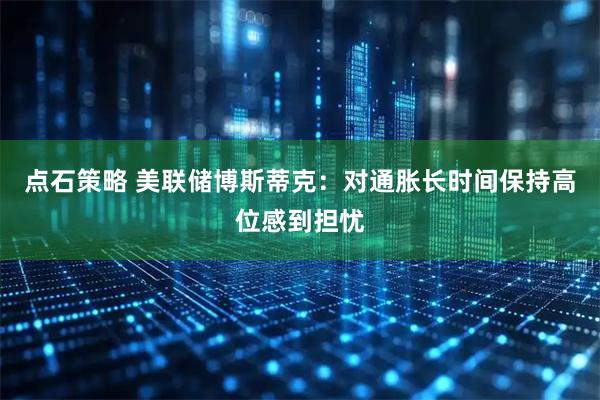 点石策略 美联储博斯蒂克：对通胀长时间保持高位感到担忧