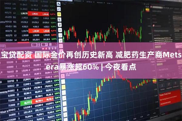 宝贷配资 国际金价再创历史新高 减肥药生产商Metsera暴涨超60% | 今夜看点
