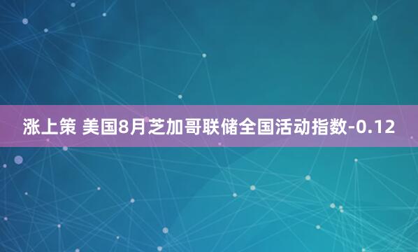 涨上策 美国8月芝加哥联储全国活动指数-0.12