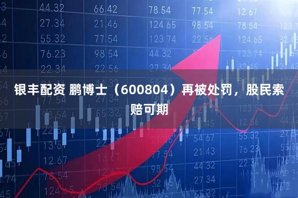 银丰配资 鹏博士（600804）再被处罚，股民索赔可期